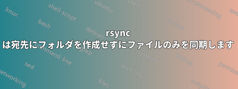 rsync は宛先にフォルダを作成せずにファイルのみを同期します