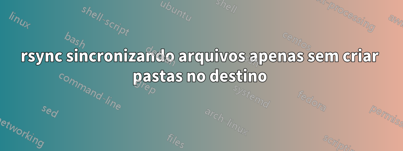 rsync sincronizando arquivos apenas sem criar pastas no destino