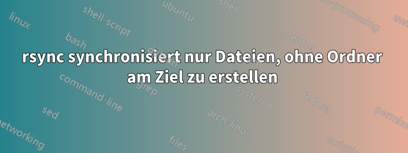 rsync synchronisiert nur Dateien, ohne Ordner am Ziel zu erstellen