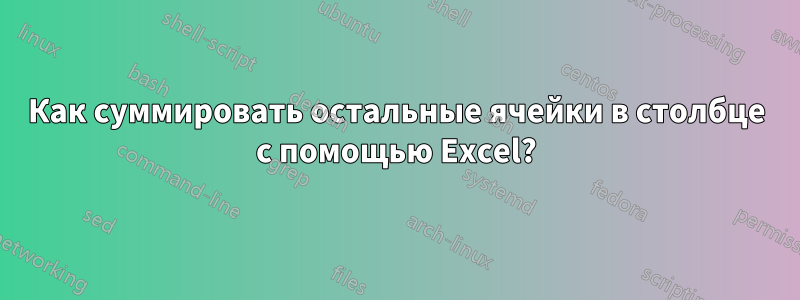 Как суммировать остальные ячейки в столбце с помощью Excel?