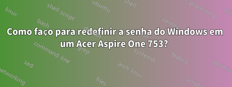 Como faço para redefinir a senha do Windows em um Acer Aspire One 753? 