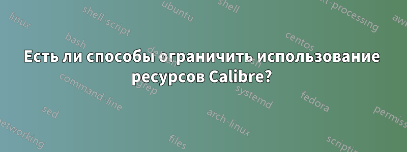 Есть ли способы ограничить использование ресурсов Calibre?