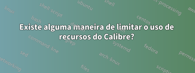 Existe alguma maneira de limitar o uso de recursos do Calibre?