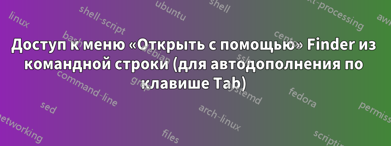 Доступ к меню «Открыть с помощью» Finder из командной строки (для автодополнения по клавише Tab)