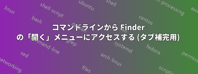 コマンドラインから Finder の「開く」メニューにアクセスする (タブ補完用)