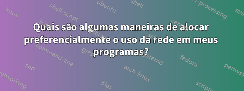 Quais são algumas maneiras de alocar preferencialmente o uso da rede em meus programas?