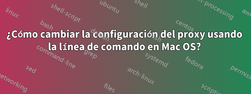 ¿Cómo cambiar la configuración del proxy usando la línea de comando en Mac OS?