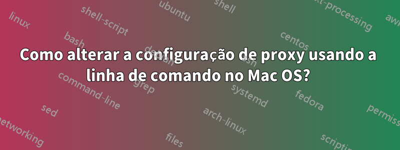 Como alterar a configuração de proxy usando a linha de comando no Mac OS?