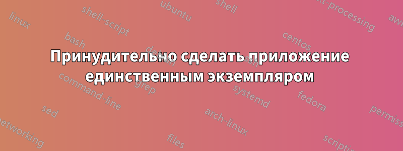 Принудительно сделать приложение единственным экземпляром