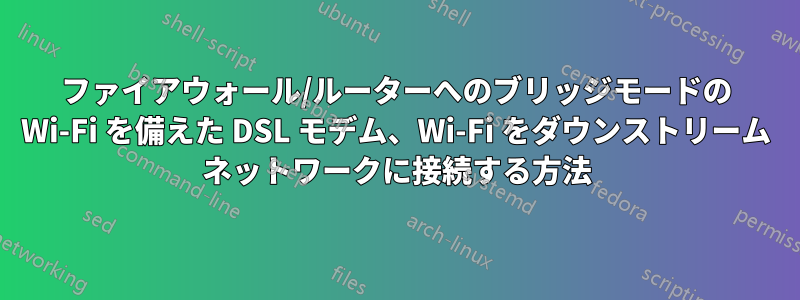 ファイアウォール/ルーターへのブリッジモードの Wi-Fi を備えた DSL モデム、Wi-Fi をダウンストリーム ネットワークに接続する方法