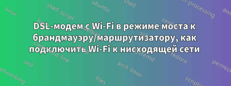 DSL-модем с Wi-Fi в режиме моста к брандмауэру/маршрутизатору, как подключить Wi-Fi к нисходящей сети