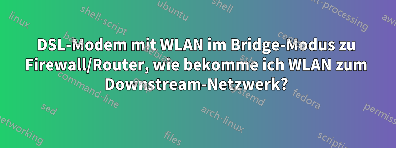 DSL-Modem mit WLAN im Bridge-Modus zu Firewall/Router, wie bekomme ich WLAN zum Downstream-Netzwerk?