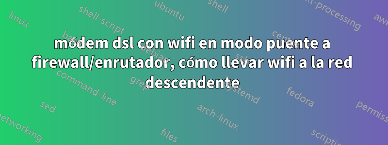 módem dsl con wifi en modo puente a firewall/enrutador, cómo llevar wifi a la red descendente