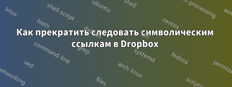 Как прекратить следовать символическим ссылкам в Dropbox