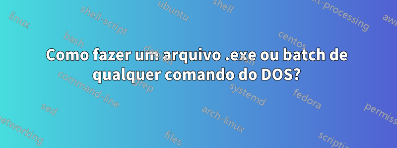 Como fazer um arquivo .exe ou batch de qualquer comando do DOS?