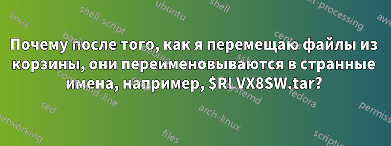 Почему после того, как я перемещаю файлы из корзины, они переименовываются в странные имена, например, $RLVX8SW.tar?