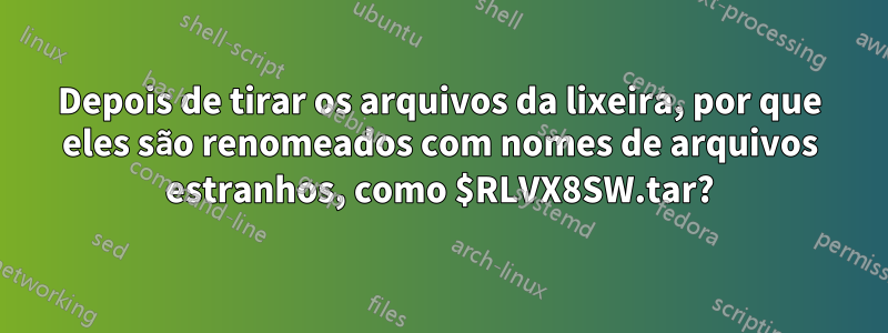 Depois de tirar os arquivos da lixeira, por que eles são renomeados com nomes de arquivos estranhos, como $RLVX8SW.tar?