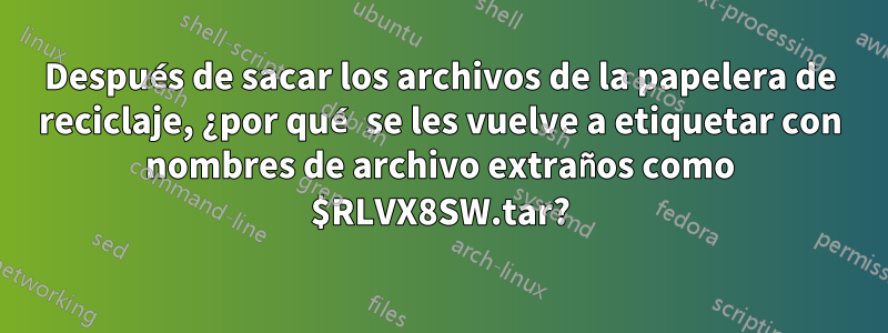 Después de sacar los archivos de la papelera de reciclaje, ¿por qué se les vuelve a etiquetar con nombres de archivo extraños como $RLVX8SW.tar?