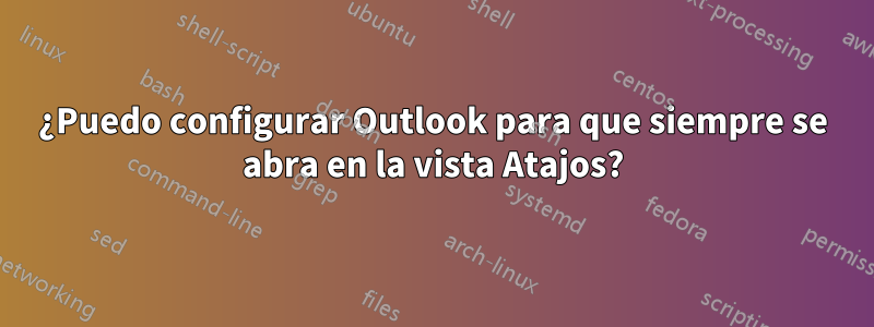 ¿Puedo configurar Outlook para que siempre se abra en la vista Atajos?