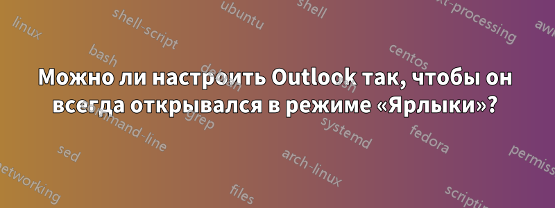 Можно ли настроить Outlook так, чтобы он всегда открывался в режиме «Ярлыки»?