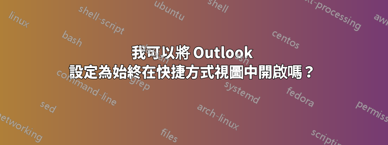 我可以將 Outlook 設定為始終在快捷方式視圖中開啟嗎？