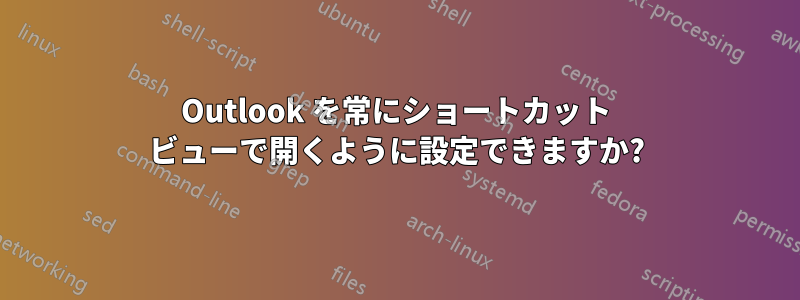 Outlook を常にショートカット ビューで開くように設定できますか?