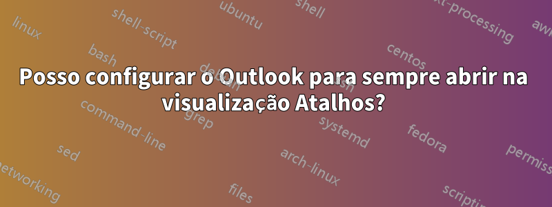 Posso configurar o Outlook para sempre abrir na visualização Atalhos?