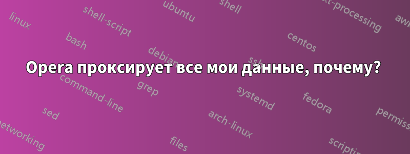 Opera проксирует все мои данные, почему?