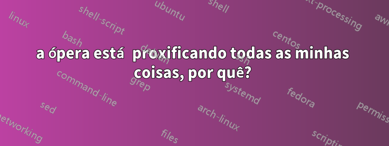 a ópera está proxificando todas as minhas coisas, por quê?