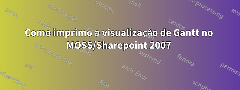 Como imprimo a visualização de Gantt no MOSS/Sharepoint 2007