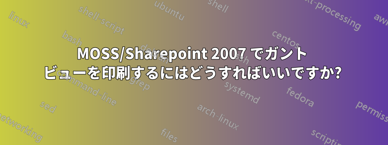 MOSS/Sharepoint 2007 でガント ビューを印刷するにはどうすればいいですか?