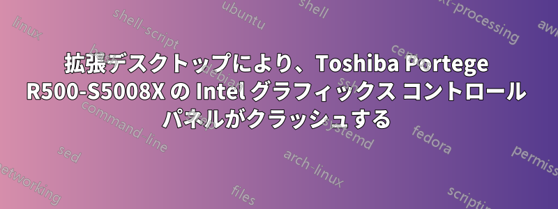 拡張デスクトップにより、Toshiba Portege R500-S5008X の Intel グラフィックス コントロール パネルがクラッシュする