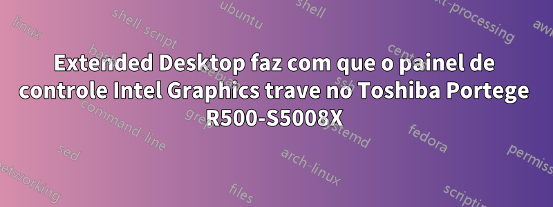 Extended Desktop faz com que o painel de controle Intel Graphics trave no Toshiba Portege R500-S5008X