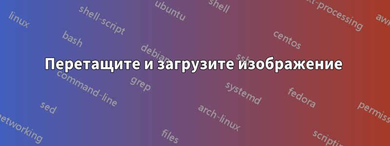 Перетащите и загрузите изображение