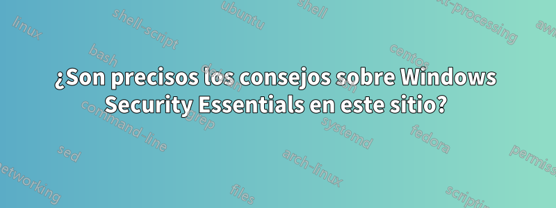 ¿Son precisos los consejos sobre Windows Security Essentials en este sitio?