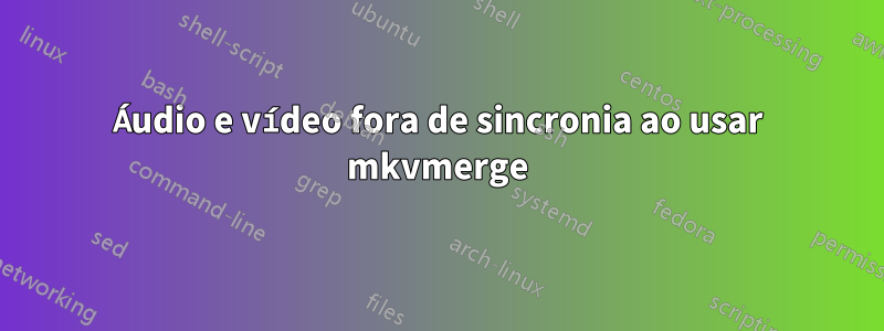 Áudio e vídeo fora de sincronia ao usar mkvmerge