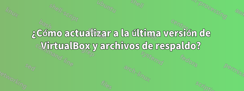 ¿Cómo actualizar a la última versión de VirtualBox y archivos de respaldo?