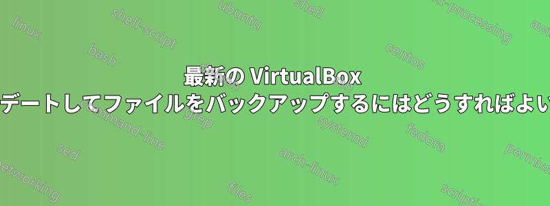 最新の VirtualBox にアップデートしてファイルをバックアップするにはどうすればよいですか?