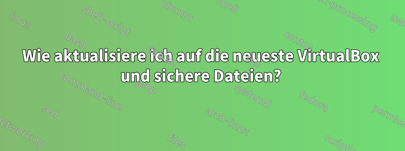 Wie aktualisiere ich auf die neueste VirtualBox und sichere Dateien?