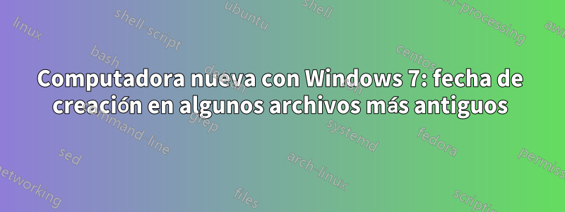 Computadora nueva con Windows 7: fecha de creación en algunos archivos más antiguos