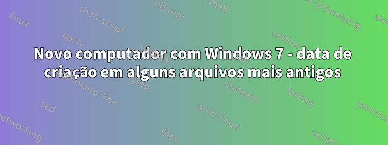 Novo computador com Windows 7 - data de criação em alguns arquivos mais antigos