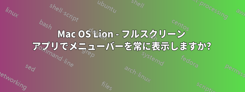 Mac OS Lion - フルスクリーン アプリでメニューバーを常に表示しますか?