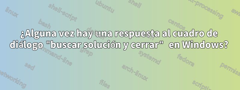 ¿Alguna vez hay una respuesta al cuadro de diálogo "buscar solución y cerrar" en Windows?