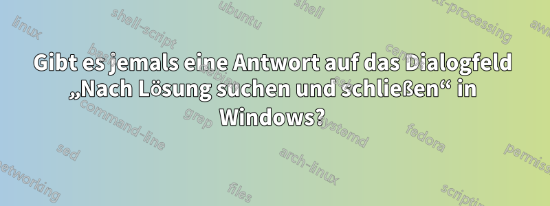 Gibt es jemals eine Antwort auf das Dialogfeld „Nach Lösung suchen und schließen“ in Windows?