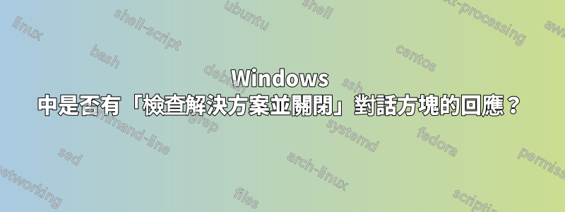 Windows 中是否有「檢查解決方案並關閉」對話方塊的回應？