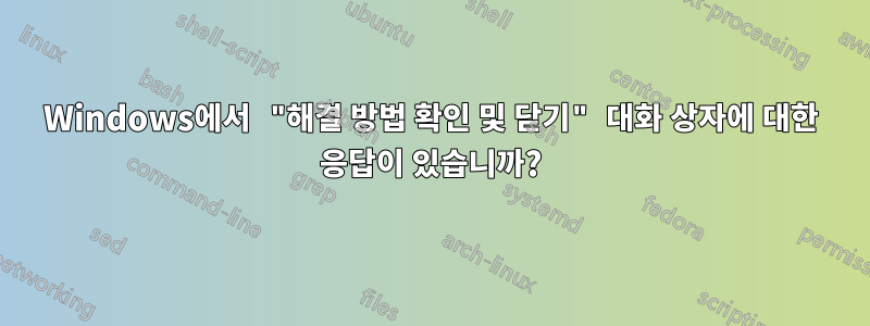 Windows에서 "해결 방법 확인 및 닫기" 대화 상자에 대한 응답이 있습니까?