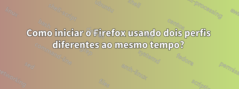 Como iniciar o Firefox usando dois perfis diferentes ao mesmo tempo?