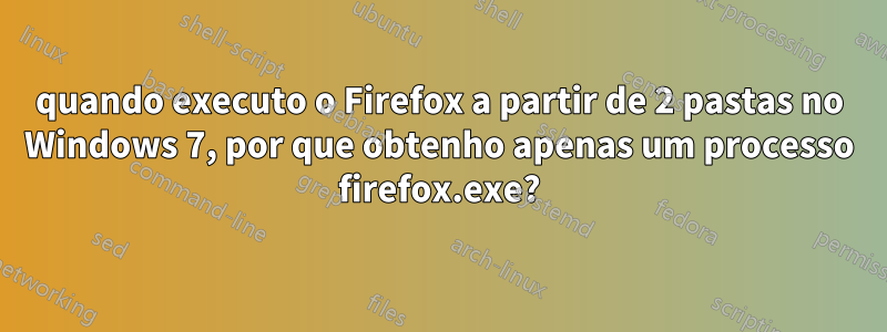 quando executo o Firefox a partir de 2 pastas no Windows 7, por que obtenho apenas um processo firefox.exe?