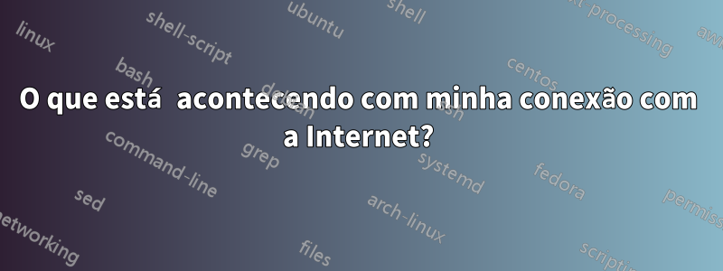 O que está acontecendo com minha conexão com a Internet?