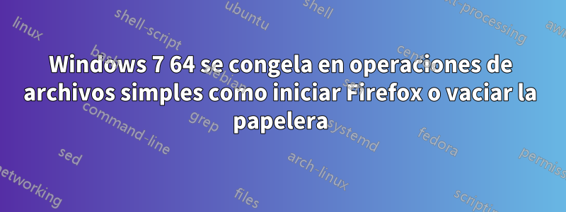 Windows 7 64 se congela en operaciones de archivos simples como iniciar Firefox o vaciar la papelera